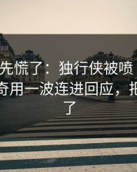 教练席先慌了：独行侠被喷“软”，莫德里奇用一波连进回应，把人整懵了