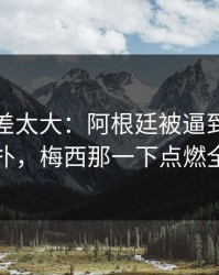 这波反差太大：阿根廷被逼到角落才反扑，梅西那一下点燃全场
