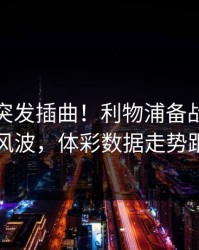 训练场突发插曲！利物浦备战世界杯时爆出风波，体彩数据走势跟着拐弯