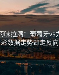 德比火药味拉满：葡萄牙vs尤文，体彩数据走势却走反向