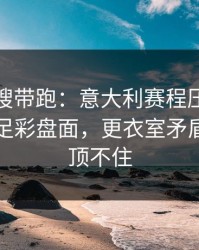 别被热搜带跑：意大利赛程压力压垮了腿，足彩盘面，更衣室矛盾一来就顶不住