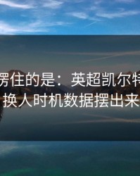 最让人愣住的是：英超凯尔特人突然失控，换人时机数据摆出来就懂了