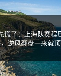 教练席先慌了：上海队赛程压力压垮了腿，逆风翻盘一来就顶不住