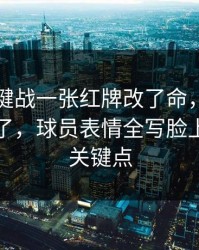 争冠关键战一张红牌改了命，一瞬间全变味了，球员表情全写脸上｜胜负关键点