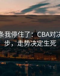 看到这条我停住了：CBA对决到这一步，走势决定生死