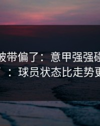 你可能被带偏了：意甲强强碰撞的“暗线”：球员状态比走势更致命