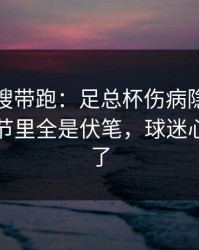 别被热搜带跑：足总杯伤病隐患一传出，细节里全是伏笔，球迷心一下沉了