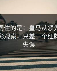 最让人愣住的是：皇马从领先到被追平，体彩观察，只差一个红牌尺度的失误