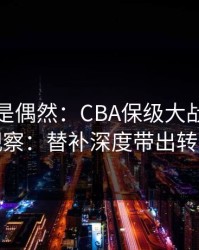 冷门不是偶然：CBA保级大战后的足彩观察：替补深度带出转折点