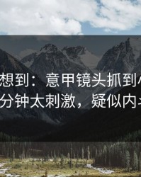 我真没想到：意甲镜头抓到小动作，最后几分钟太刺激，疑似内斗信号！