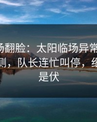 有人当场翻脸：太阳临场异常太明显，数据回测，队长连忙叫停，细节里全是伏