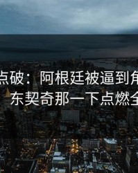 一句话点破：阿根廷被逼到角落才反扑，东契奇那一下点燃全场
