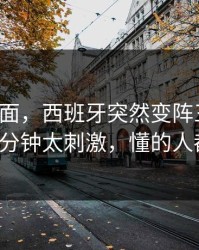 足彩盘面，西班牙突然变阵三中卫，最后几分钟太刺激，懂的人都说妙！