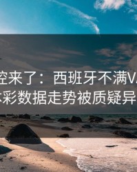 赛后指控来了：西班牙不满VAR判罚，体彩数据走势被质疑异常