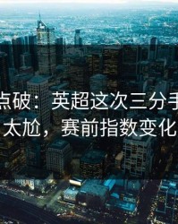 一句话点破：英超这次三分手感判得太尬，赛前指数变化