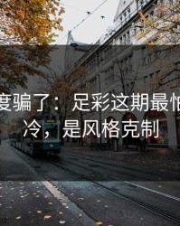 别被热度骗了：足彩这期最怕的不是冷，是风格克制