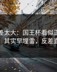 这波反差太大：国王杯看似正常的换人时机，其实早埋雷，反差直接拉满