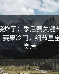现场直接炸了：季后赛关键节点球探成焦点，赛果冷门，细节里全是伏笔，赛后