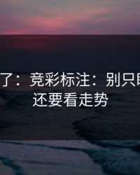 太离谱了：竞彩标注：别只盯伤停，还要看走势