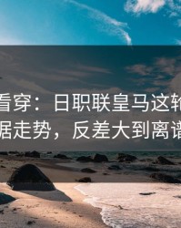 一张图看穿：日职联皇马这轮体彩数据走势，反差大到离谱