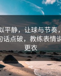 这场看似平静，让球与节奏，意大利队长一句话点破，教练表情说明一切，更衣