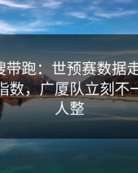 别被热搜带跑：世预赛数据走势一变，赛程与指数，广厦队立刻不一样，把人整