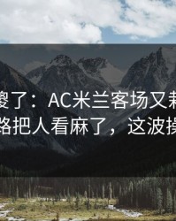球迷看傻了：AC米兰客场又栽了，定位球套路把人看麻了，这波操作够狠