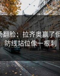 有人当场翻脸：拉齐奥赢了但不踏实，防线站位像一根刺
