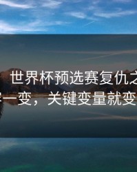 消息称：世界杯预选赛复仇之战：阵容一变，关键变量就变了