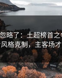 你可能忽略了：土超榜首之争前瞻：别只看风格克制，主客场才更要命