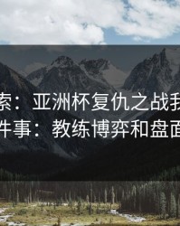 独家线索：亚洲杯复仇之战我只盯两件事：教练博弈和盘面