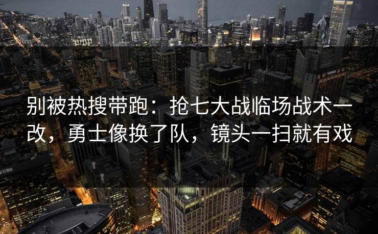 别被热搜带跑：抢七大战临场战术一改，勇士像换了队，镜头一扫就有戏