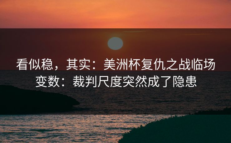 看似稳，其实：美洲杯复仇之战临场变数：裁判尺度突然成了隐患
