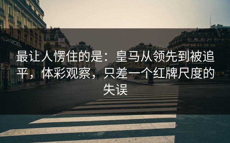 最让人愣住的是：皇马从领先到被追平，体彩观察，只差一个红牌尺度的失误
