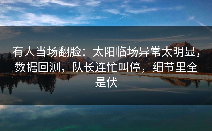 有人当场翻脸：太阳临场异常太明显，数据回测，队长连忙叫停，细节里全是伏