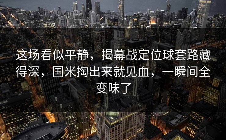 这场看似平静，揭幕战定位球套路藏得深，国米掏出来就见血，一瞬间全变味了