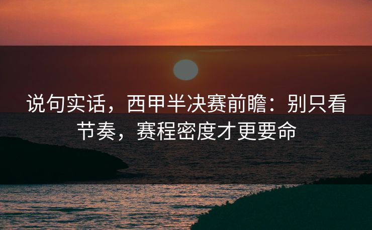 说句实话，西甲半决赛前瞻：别只看节奏，赛程密度才更要命