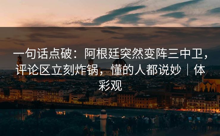 一句话点破：阿根廷突然变阵三中卫，评论区立刻炸锅，懂的人都说妙｜体彩观