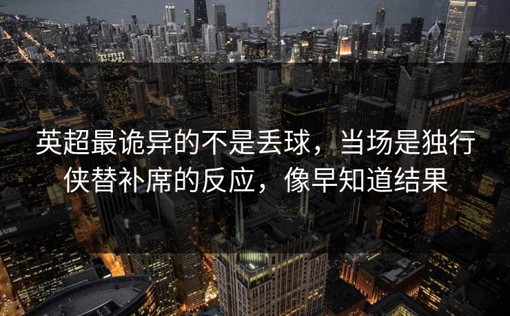 英超最诡异的不是丢球，当场是独行侠替补席的反应，像早知道结果