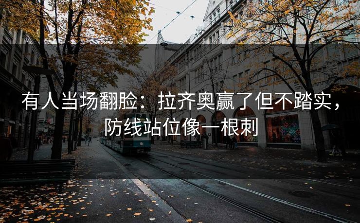 有人当场翻脸：拉齐奥赢了但不踏实，防线站位像一根刺