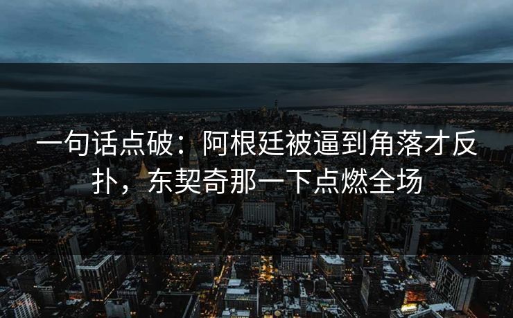 一句话点破：阿根廷被逼到角落才反扑，东契奇那一下点燃全场