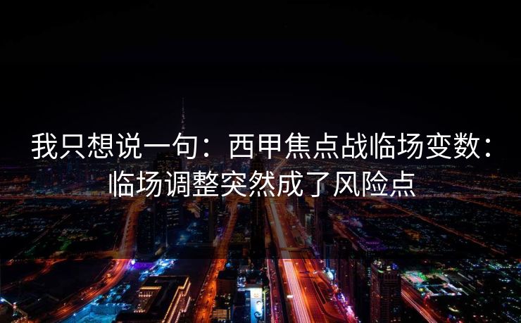 我只想说一句：西甲焦点战临场变数：临场调整突然成了风险点