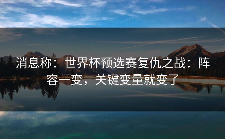 消息称：世界杯预选赛复仇之战：阵容一变，关键变量就变了