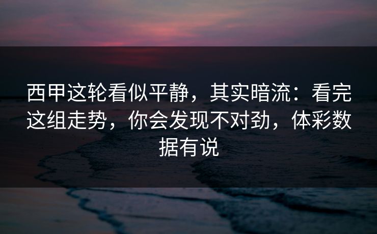 西甲这轮看似平静，其实暗流：看完这组走势，你会发现不对劲，体彩数据有说
