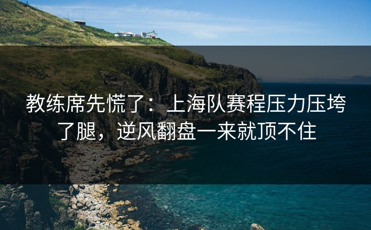 教练席先慌了：上海队赛程压力压垮了腿，逆风翻盘一来就顶不住