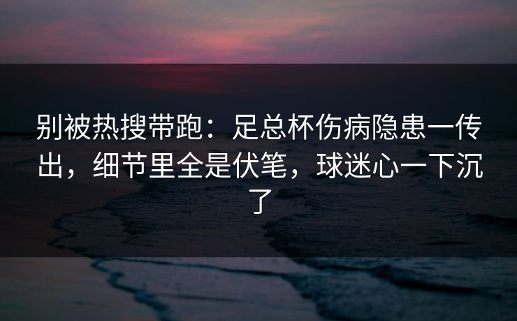 别被热搜带跑：足总杯伤病隐患一传出，细节里全是伏笔，球迷心一下沉了