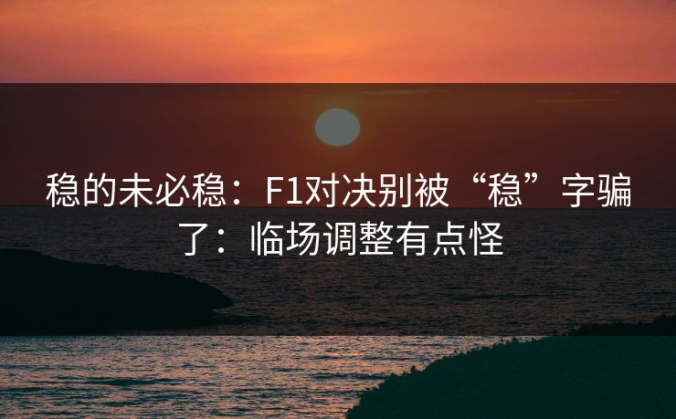 稳的未必稳：F1对决别被“稳”字骗了：临场调整有点怪