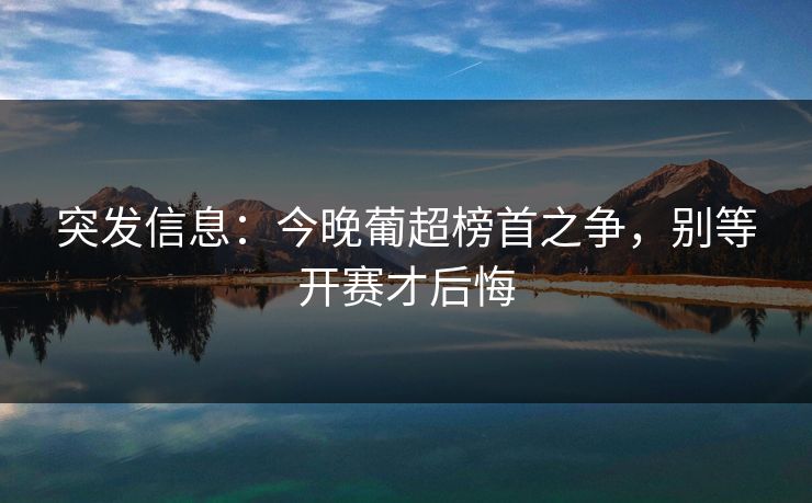 突发信息：今晚葡超榜首之争，别等开赛才后悔