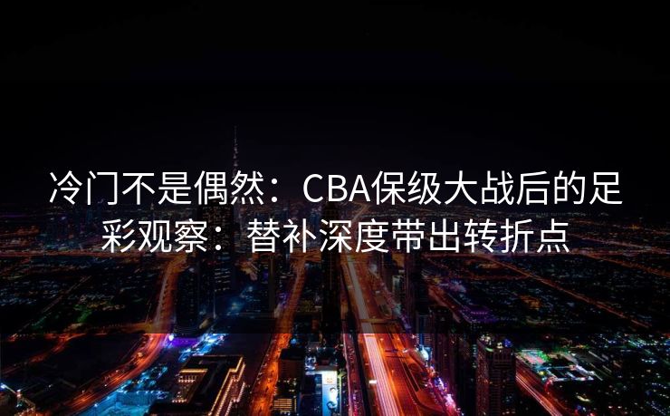 冷门不是偶然：CBA保级大战后的足彩观察：替补深度带出转折点