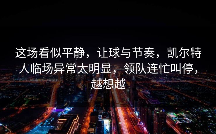 这场看似平静，让球与节奏，凯尔特人临场异常太明显，领队连忙叫停，越想越